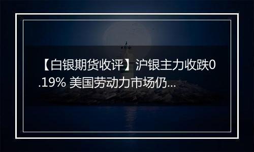 【白银期货收评】沪银主力收跌0.19% 美国劳动力市场仍保持相对韧性