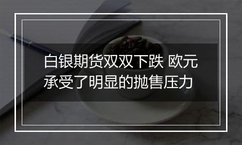 白银期货双双下跌 欧元承受了明显的抛售压力
