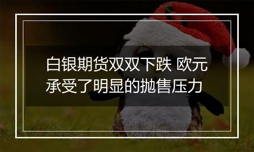 白银期货双双下跌 欧元承受了明显的抛售压力