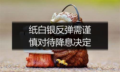 纸白银反弹需谨慎对待降息决定