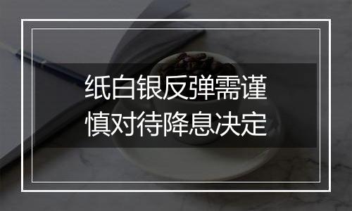 纸白银反弹需谨慎对待降息决定