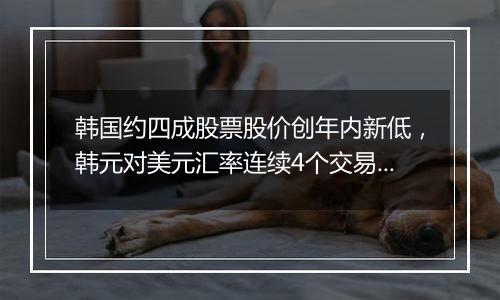 韩国约四成股票股价创年内新低,韩元对美元汇率连续4个交易日下跌