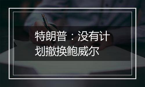 特朗普:没有计划撤换鲍威尔
