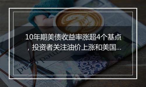 10年期美债收益率涨超4个基点,投资者关注油价上涨和美国财政部本周供应