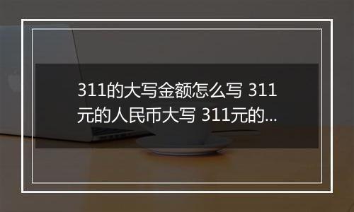 311的大写金额怎么写 311元的人民币大写 311元的数字大写