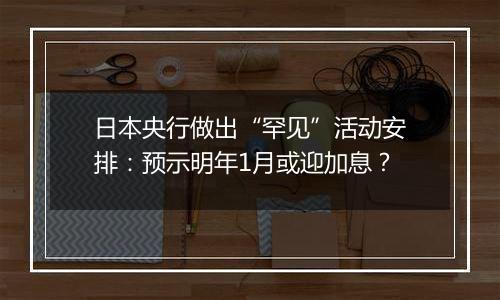 日本央行做出“罕见”活动安排:预示明年1月或迎加息?