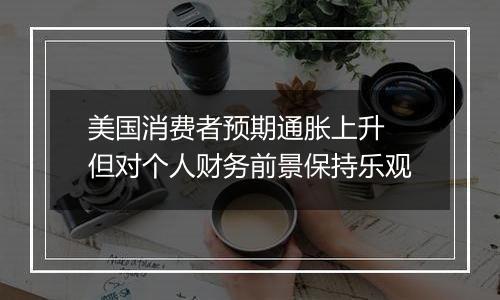 美国消费者预期通胀上升 但对个人财务前景保持乐观