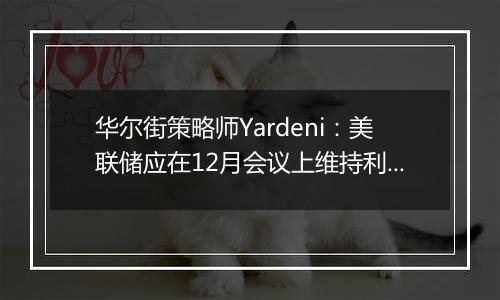 华尔街策略师Yardeni:美联储应在12月会议上维持利率不变