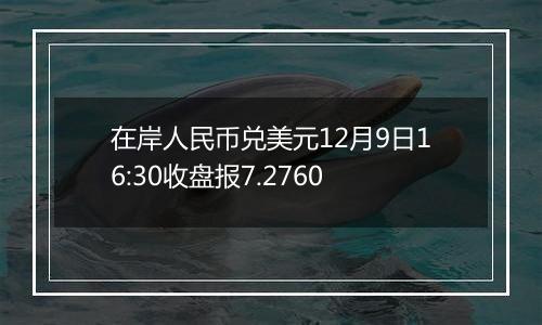 在岸人民币兑美元12月9日16:30收盘报7.2760