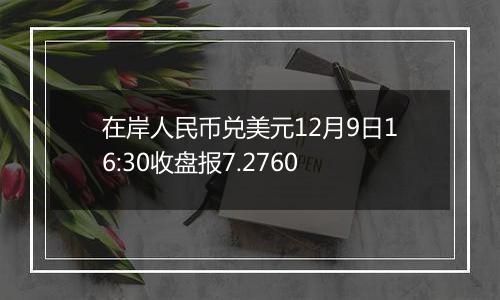 在岸人民币兑美元12月9日16:30收盘报7.2760