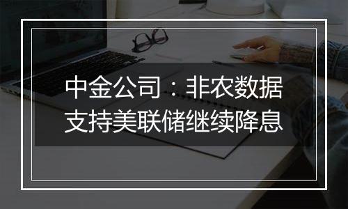 中金公司:非农数据支持美联储继续降息