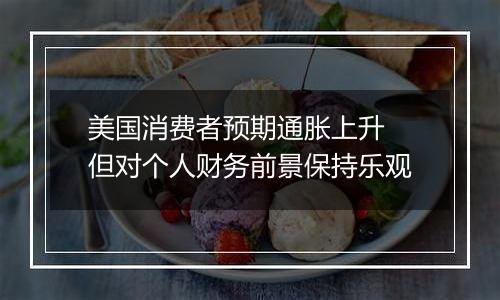 美国消费者预期通胀上升 但对个人财务前景保持乐观