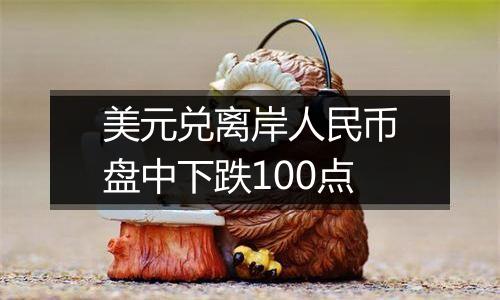 美元兑离岸人民币盘中下跌100点