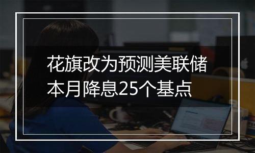 花旗改为预测美联储本月降息25个基点