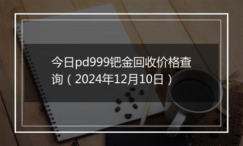 今日pd999钯金回收价格查询(2024年12月10日)