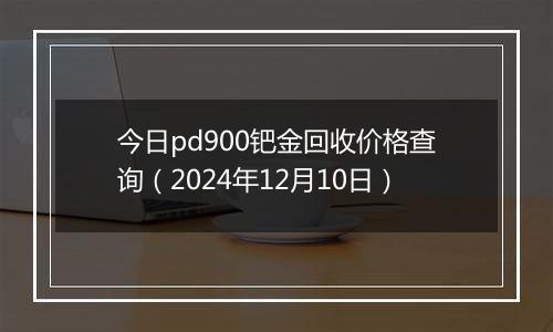 今日pd900钯金回收价格查询(2024年12月10日)