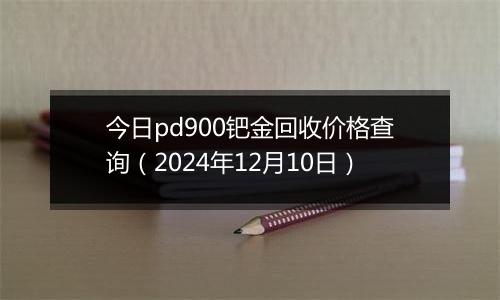 今日pd900钯金回收价格查询(2024年12月10日)