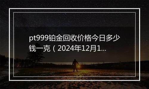 pt999铂金回收价格今日多少钱一克(2024年12月10日)