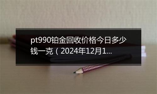 pt990铂金回收价格今日多少钱一克(2024年12月10日)