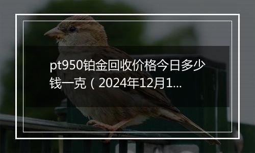 pt950铂金回收价格今日多少钱一克(2024年12月10日)