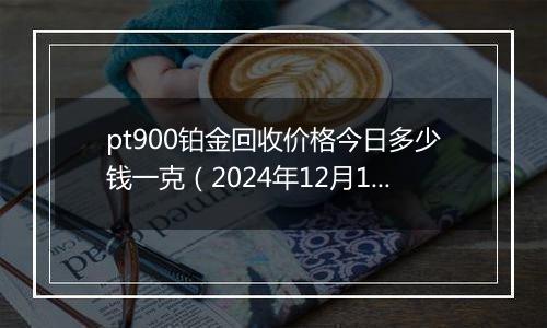 pt900铂金回收价格今日多少钱一克(2024年12月10日)