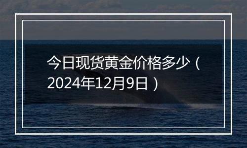 今日现货黄金价格多少（2024年12月9日）