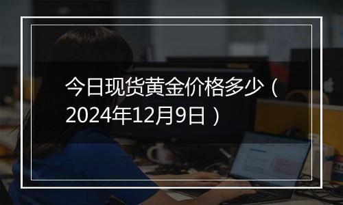 今日现货黄金价格多少（2024年12月9日）