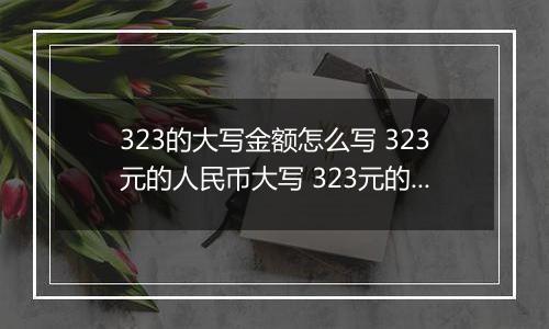 323的大写金额怎么写 323元的人民币大写 323元的数字大写