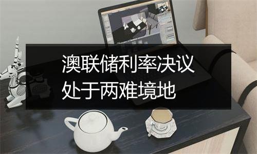 澳联储利率决议处于两难境地