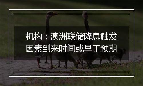 机构:澳洲联储降息触发因素到来时间或早于预期