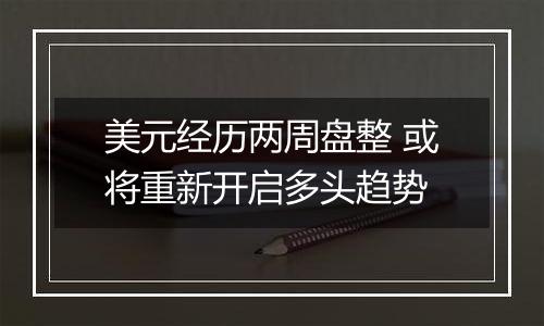 美元经历两周盘整 或将重新开启多头趋势