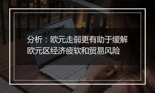分析:欧元走弱更有助于缓解欧元区经济疲软和贸易风险