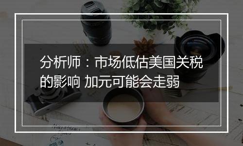 分析师:市场低估美国关税的影响 加元可能会走弱