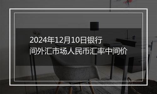 2024年12月10日银行间外汇市场人民币汇率中间价