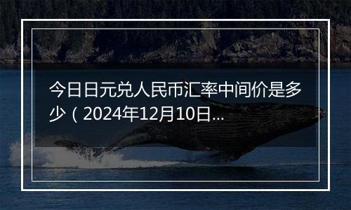 今日日元兑人民币汇率中间价是多少(2024年12月10日)