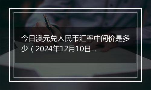 今日澳元兑人民币汇率中间价是多少(2024年12月10日)