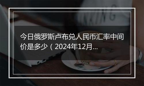 今日俄罗斯卢布兑人民币汇率中间价是多少(2024年12月10日)