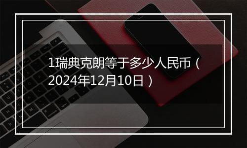 1瑞典克朗等于多少人民币(2024年12月10日)