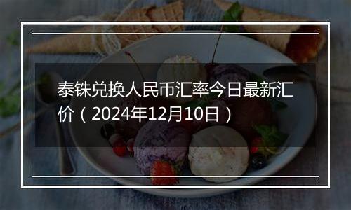 泰铢兑换人民币汇率今日最新汇价(2024年12月10日)