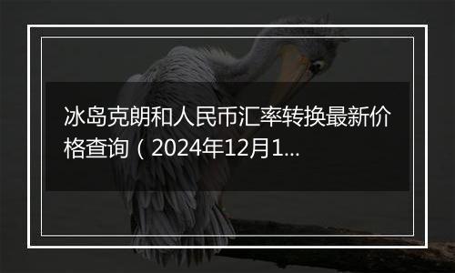 冰岛克朗和人民币汇率转换最新价格查询(2024年12月10日)