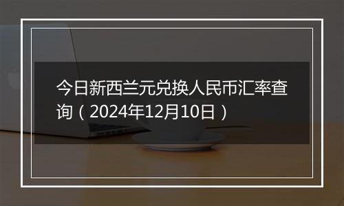 今日新西兰元兑换人民币汇率查询(2024年12月10日)