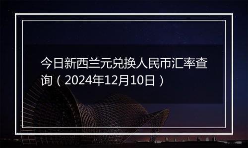 今日新西兰元兑换人民币汇率查询(2024年12月10日)