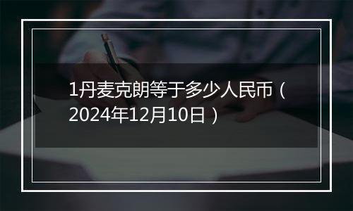 1丹麦克朗等于多少人民币(2024年12月10日)