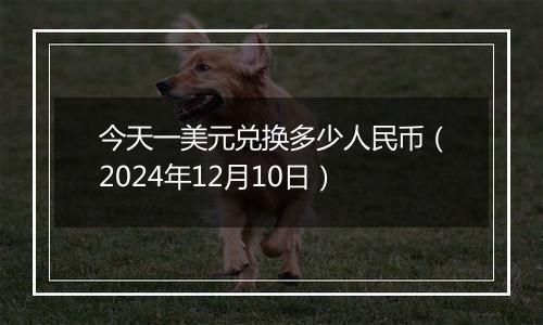今天一美元兑换多少人民币(2024年12月10日)