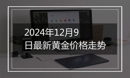 2024年12月9日最新黄金价格走势