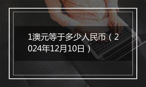 1澳元等于多少人民币(2024年12月10日)
