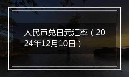 人民币兑日元汇率(2024年12月10日)