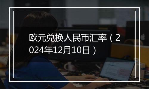 欧元兑换人民币汇率(2024年12月10日)