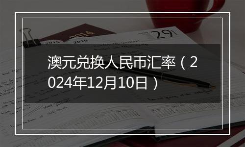 澳元兑换人民币汇率(2024年12月10日)