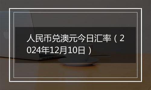 人民币兑澳元今日汇率(2024年12月10日)